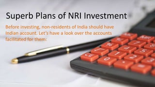 Superb Plans of NRI Investment
Before investing, non-residents of India should have
Indian account. Let’s have a look over the accounts
facilitated for them:
 