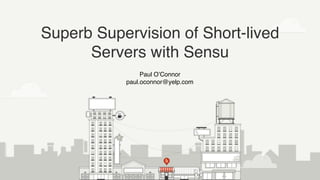 Paul O’Connor
paul.oconnor@yelp.com
Superb Supervision of Short-lived
Servers with Sensu
 