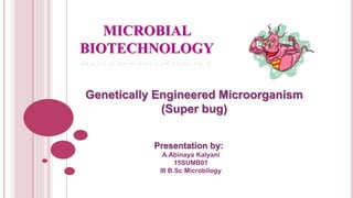 MICROBIAL
BIOTECHNOLOGY
Genetically Engineered Microorganism
(Super bug)
Presentation by:
A.Abinaya Kalyani
15SUMB01
III B.Sc Microbilogy
 