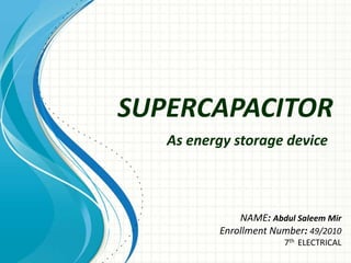 SUPERCAPACITOR
As energy storage device

NAME: Abdul Saleem Mir
Enrollment Number: 49/2010
7th ELECTRICAL

 