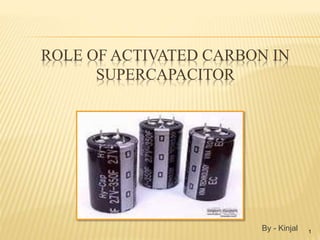 ROLE OF ACTIVATED CARBON IN 
SUPERCAPACITOR 
1 By - Kinjal 
 
