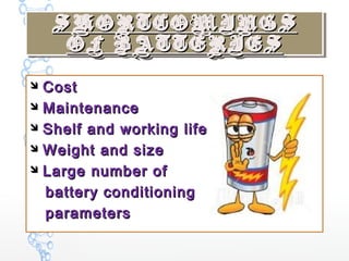 SHORTCOMINGSSHORTCOMINGS
OF BATTERIESOF BATTERIES
SHORTCOMINGSSHORTCOMINGS
OF BATTERIESOF BATTERIES
 CostCost
 MaintenanceMaintenance
 Shelf and working lifeShelf and working life
 Weight and sizeWeight and size
 Large number ofLarge number of
battery conditioningbattery conditioning
parametersparameters
 