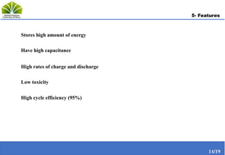 5- Features
Stores high amount of energy
Have high capacitance
High rates of charge and discharge
Low toxicity
High cycle efficiency (95%)
14/19
 
