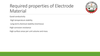 Required properties of Electrode
Material
Good conductivity
High temperature stability
Long-term chemical stability (inertness)
High corrosion resistance
High surface areas per unit volume and mass
 