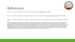 References
Huang, S., et al. (2019). "Challenges and opportunities for supercapacitors." APL Materials 7(10): 100901.
Yu, M., et al. (2018). "New insights into the operating voltage of aqueous supercapacitors." Chemistry–A European Journal 24(15): 3639-3649.
Zhou, Y., et al. (2018). "High-performance symmetric supercapacitors based on carbon nanotube/graphite nanofiber nanocomposites." Sci Rep 8(1):
9005.
This work reports the nanocomposites of graphitic nanofibers (GNFs) and carbon nanotubes (CNTs) as the electrode material for supercapacitors.
The hybrid CNTs/GNFs was prepared via a synthesis route that involved catalytic chemical vapor deposition (CVD) method. The structure and
morphology of CNTs/GNFs can be precisely controlled by adjusting the flow rates of reactant gases. The nest shape entanglement of CNTs and GNFs
which could not only have high conductivity to facilitate ion transmission, but could also increase surface area for more electrolyte ions access.
When assembled in a symmetric two-electrode system, the CNTs/GNFs-based supercapacitor showed a very good cycling stability of 96% after 10
000 charge/discharge cycles. Moreover, CNTs/GNFs-based symmetric device can deliver a maximum specific energy of 72.2 Wh kg(-1) at a power
density of 686.0 W kg(-1). The high performance of the hybrid performance can be attributed to the wheat like GNFs which provide sufficient
accessible sites for charge storage, and the CNTs skeleton which provide channels for charge transport.
 