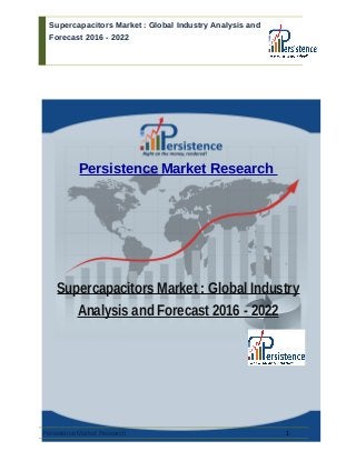 Supercapacitors Market : Global Industry Analysis and
Forecast 2016 - 2022
Persistence Market Research
Supercapacitors Market : Global Industry
Analysis and Forecast 2016 - 2022
Persistence Market Research 1
 