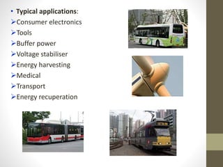 • Typical applications:
Consumer electronics
Tools
Buffer power
Voltage stabiliser
Energy harvesting
Medical
Transport
Energy recuperation
 
