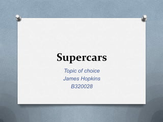 Supercars
Topic of choice
James Hopkins
B320028

 