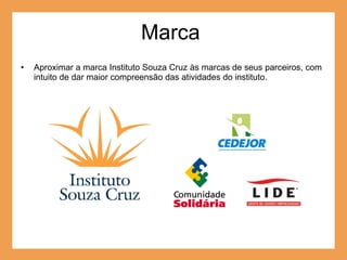 Marca  Aproximar a marca Instituto Souza Cruz às marcas de seus parceiros, com intuito de dar maior compreensão das atividades do instituto. 
