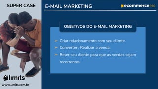 ➢ Criar relacionamento com seu cliente.
➢ Converter / Realizar a venda.
➢ Reter seu cliente para que as vendas sejam
recorrentes.
E-MAIL MARKETING
www.limits.com.br
SUPER CASE
OBJETIVOS DO E-MAIL MARKETING
 