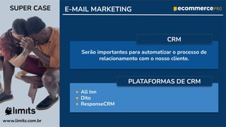 Serão importantes para automatizar o processo de
relacionamento com o nosso cliente.
● All Inn
● Dito
● ResponseCRM
www.limits.com.br
SUPER CASE E-MAIL MARKETING
PLATAFORMAS DE CRM
CRM
 