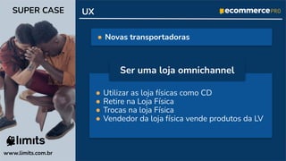 ● Utilizar as loja físicas como CD
● Retire na Loja Física
● Trocas na loja Física
● Vendedor da loja física vende produtos da LV
www.limits.com.br
SUPER CASE UX
● Novas transportadoras
Ser uma loja omnichannel
 