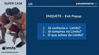 1. Já conhecia a Limits?
2. Já comprou na Limits?
3. O que achou da Limits?
www.limits.com.br
SUPER CASE UX
ENQUETE - Exit Popup
 