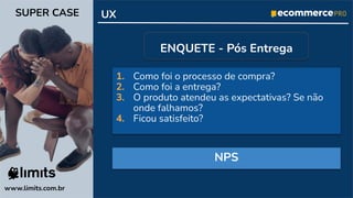 1. Como foi o processo de compra?
2. Como foi a entrega?
3. O produto atendeu as expectativas? Se não
onde falhamos?
4. Ficou satisfeito?
www.limits.com.br
SUPER CASE UX
ENQUETE - Pós Entrega
NPS
 