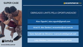 Lety Metzker | letymmetzker@gmail.com
www.limits.com.br
SUPER CASE
OBRIGADO LIMITS PELA OPORTUNIDADE!
Alex Ogushi | alex.ogushi@gmail.com
Araci K. dos Santos | arasantos@uol.com.br
Ícaro Salvatti de Oliveira | icarosalvatti@gmail.com
 