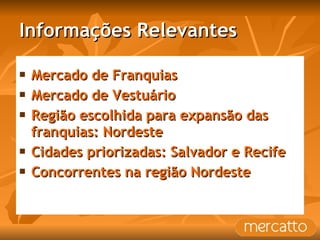 Informações Relevantes Mercado de Franquias Mercado de Vestuário Região escolhida para expansão das franquias: Nordeste Cidades priorizadas: Salvador e Recife Concorrentes na região Nordeste 