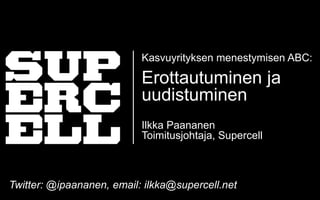 Kasvuyrityksen menestymisen ABC:

                           Erottautuminen ja
                           uudistuminen
                           Ilkka Paananen
                           Toimitusjohtaja, Supercell



Twitter: @ipaananen, email: ilkka@supercell.net
 