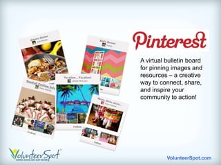 A virtual bulletin board
for pinning images and
resources – a creative
way to connect, share,
and inspire your
community to action!




          VolunteerSpot.com
 