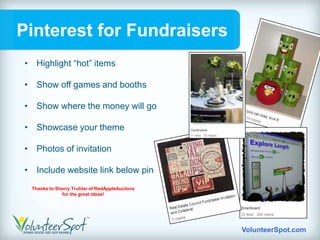 Pinterest for Fundraisers
• Highlight “hot” items

• Show off games and booths

• Show where the money will go

• Showcase your theme

• Photos of invitation

• Include website link below pin
 Thanks to Sherry Truhlar of RedAppleAuctons
             for the great ideas!




                                               VolunteerSpot.com
 
