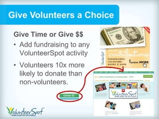 Give Volunteers a Choice

 Give Time or Give $$
 • Add fundraising to any
   VolunteerSpot activity
 • Volunteers 10x more
   likely to donate than
   non-volunteers.



                            VolunteerSpot.com
 