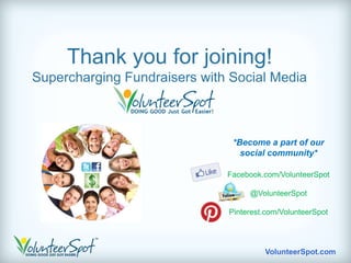 Thank you for joining!
Supercharging Fundraisers with Social Media



                               *Become a part of our
                                 social community*

                              Facebook.com/VolunteerSpot

                                   @VolunteerSpot

                              Pinterest.com/VolunteerSpot




                                       VolunteerSpot.com
 