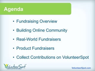 Agenda

  • Fundraising Overview

  • Building Online Community

  • Real-World Fundraisers

  • Product Fundraisers

  • Collect Contributions on VolunteerSpot

                                 VolunteerSpot.com
 