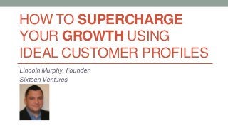 HOW TO SUPERCHARGE
YOUR GROWTH USING
IDEAL CUSTOMER PROFILES
Lincoln Murphy, Founder
Sixteen Ventures
 