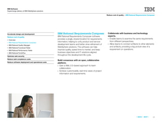 IBM Software
Supercharge delivery of IBM WebSphere solutions

                                                                                                         Reduce cost of quality > IBM Rational Requirements Composer




Accelerate design and development                  IBM Rational Requirements Composer                     Collaborate with business and technology
                                                   IBM Rational Requirements Composer software            experts.
Reduce cost of quality
                                                   provides a single, shared location for requirements    ● Enable teams to examine the same requirements
●   Overview
                                                   information, helping to unify product and service        from different perspectives.
●   IBM Rational Requirements Composer
                                                   development teams and better drive reﬁnement of        ● Allow teams to connect artifacts to other elements
●   IBM Rational Quality Manager
                                                   WebSphere solutions. The software can help               and artifacts, providing a big-picture view of a
●   IBM Rational Functional Tester
                                                   improve quality, speed time to market, and keep          requirement on operations.
●   IBM Rational Performance Tester
●   IBM Rational PurifyPlus                        business objectives and IT solutions aligned
                                                   throughout the development life cycle.
Optimize web security
Reduce web compliance costs
                                                   Build consensus with an open, collaborative
Reduce software deployment and operational costs   platform.
                                                   ● Gain a Web 2.0–based approach to team
                                                     collaboration.
                                                   ● Achieve customizable, real-time views of project
                                                     information and requirements.




                                                                                                                                             «   BACK   |   NEXT   »   13
 