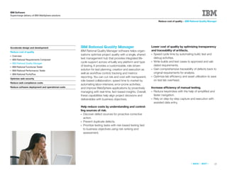 IBM Software
Supercharge delivery of IBM WebSphere solutions

                                                                                                                   Reduce cost of quality > IBM Rational Quality Manager




Accelerate design and development                  IBM Rational Quality Manager                               Lower cost of quality by optimizing transparency
                                                   IBM Rational Quality Manager software helps organ-         and traceability of artifacts.
Reduce cost of quality
                                                   izations optimize project quality with a single, shared    ●Speed cycle time by automating build, test and
●   Overview
                                                   test management hub that provides integrated life-          debug activities.
●   IBM Rational Requirements Composer
                                                   cycle support across virtually any platform and type       ●Write builds and test cases to approved and vali-
●   IBM Rational Quality Manager
                                                   of testing. It provides a customizable, role-driven         dated requirements.
●   IBM Rational Functional Tester
                                                   solution for test planning, creation and execution as      ●Gain comprehensive traceability of defects back to
●   IBM Rational Performance Tester
●   IBM Rational PurifyPlus                        well as workﬂow control, tracking and metrics               original requirements for analysis.
                                                   reporting. You can cut risk and cost with transparent,     ●Optimize lab efficiency and asset utilization to save
Optimize web security
                                                   role-based collaboration; speed time to market by           on test lab overhead.
Reduce web compliance costs
                                                   automating labor-intensive, error-prone activities;
Reduce software deployment and operational costs   and improve WebSphere applications by proactively          Increase efficiency of manual testing.
                                                   managing with real-time, fact-based insights. Overall,     ● Reduce keystrokes with the help of simpliﬁed and
                                                   these capabilities help align project decisions and          faster navigation.
                                                   deliverables with business objectives.                     ● Rely on step-by-step capture and execution with
                                                                                                                assisted data entry.
                                                   Help reduce costs by understanding and control-
                                                   ling sources of risk.
                                                   ●  Discover defect sources for proactive corrective
                                                      action.
                                                   ●  Prevent duplicate defects.
                                                   ●  Prioritize testing tasks with risk-based testing tied
                                                      to business objectives using risk ranking and
                                                      assessment.




                                                                                                                                                «   BACK   |   NEXT   »   15
 