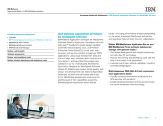 IBM Software
Supercharge delivery of IBM WebSphere solutions

                                                                                        Accelerate design and development > IBM Rational Application Developer for WebSphere Software




Accelerate design and development                               IBM Rational Application Developer                         packs—including performance analysis and proﬁling
●   Overview                                                    for WebSphere Software                                     on the server, integrated WebSphere test servers,
●   IBM Rational Application Developer for WebSphere Software   IBM Rational Application Developer for WebSphere           and seamless Rational Team Concert collaboration.
●   IBM Rational Team Concert                                   Software (Rational Application Developer) solutions
●   IBM Rational Software Architect                             help Java™ developers quickly design, develop,             Deliver IBM WebSphere Application Server and
●   IBM Rational Asset Manager                                  assemble, test and deploy Java; Java Platform,             IBM WebSphere Portal software solutions an
                                                                Enterprise Edition (Java EE); portal; web; web             average of 40 percent faster.2
Reduce cost of quality
                                                                services; and service-oriented architecture (SOA)          ● Gain faster development and simpler implementa-
Optimize web security
                                                                applications. Using visual development tools, the            tion with Java EE technology.
Reduce web compliance costs                                                                                                ● Reduce time writing and developing code with the
                                                                solution helps team members learn Java applica-
Reduce software deployment and operational costs                                                                             help of automated code generation.
                                                                tions faster. In an Evans Data Corporation user
                                                                satisfaction survey of developers, the Rational            ● Leverage quick ﬁxes, wizards, validation, migration
                                                                Application Developer for WebSphere Software,                and refactoring support.
                                                                Version 7.5 solution was chosen as the leading web
                                                                design and development tool.1 Rational Application         Build responsive SOA, Web 2.0 and communica-
                                                                Developer solutions are particularly well-suited           tions applications faster.
                                                                to the WebSphere development environment in                ● Visually construct rich Internet applications and
                                                                part because of their capabilities supporting                SOA services with simplicity.
                                                                IBM WebSphere Application Server feature                   ● Enable developers to learn as they go and reduce
                                                                                                                             the barrier to entry for new technology.




                                                                                                                                                              «   BACK   |   NEXT   »   4
 