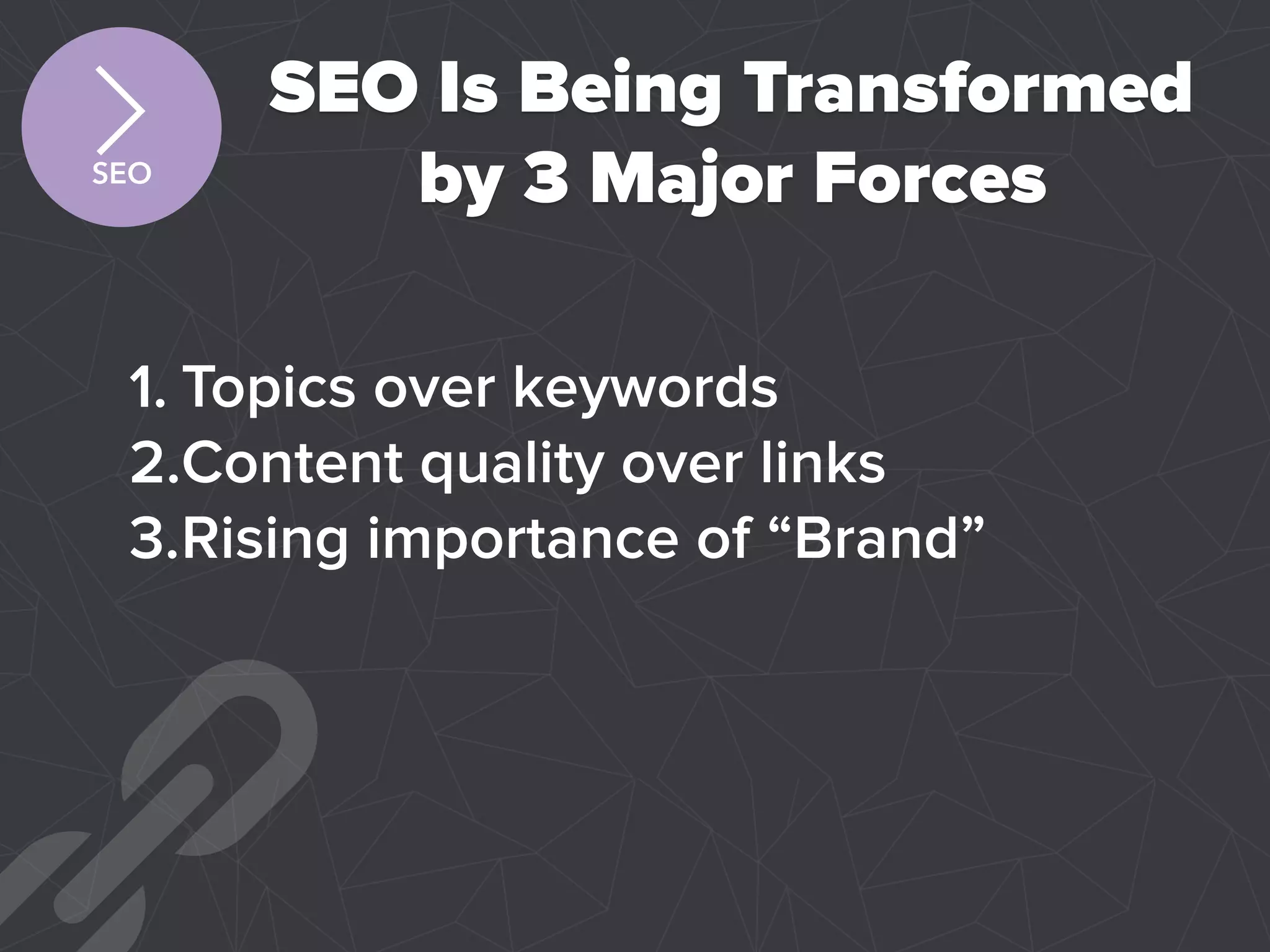 SEO Is Being Transformed
by 3 Major Forces
1. Topics over keywords
2.Content quality over links
3.Rising importance of “Brand”
SEO
 