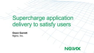 Supercharge application 
delivery to satisfy users 
Owen Garrett 
Nginx, Inc. 
 