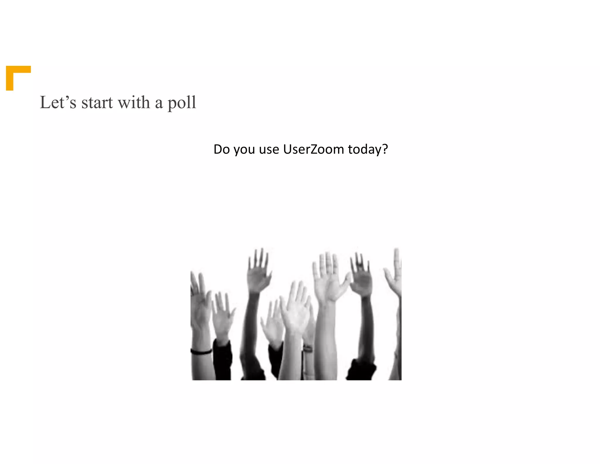 Let’s start with a poll
Do	you	use	UserZoom	today?
 