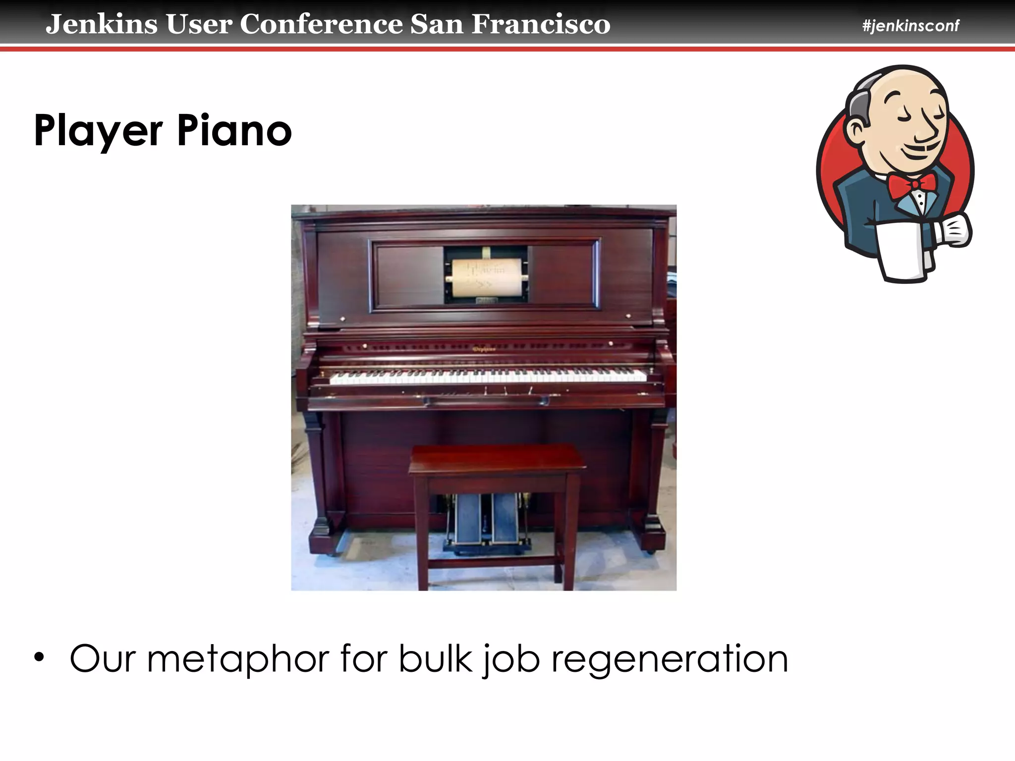 Jenkins User Conference San Francisco #jenkinsconf
Player Piano
• Our metaphor for bulk job regeneration
 