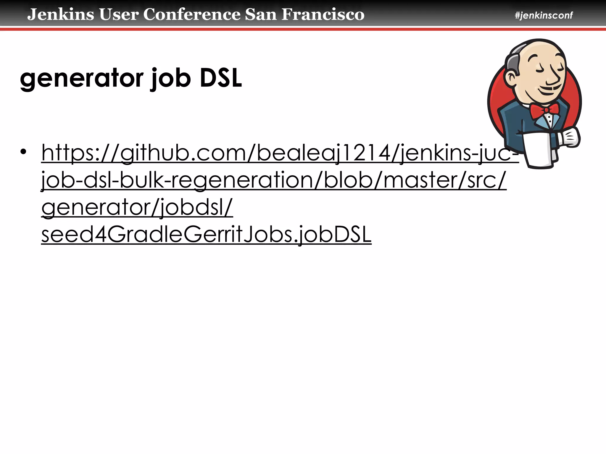 Jenkins User Conference San Francisco #jenkinsconf
generator job DSL
• https://github.com/bealeaj1214/jenkins-juc-
job-dsl-bulk-regeneration/blob/master/src/
generator/jobdsl/
seed4GradleGerritJobs.jobDSL
 