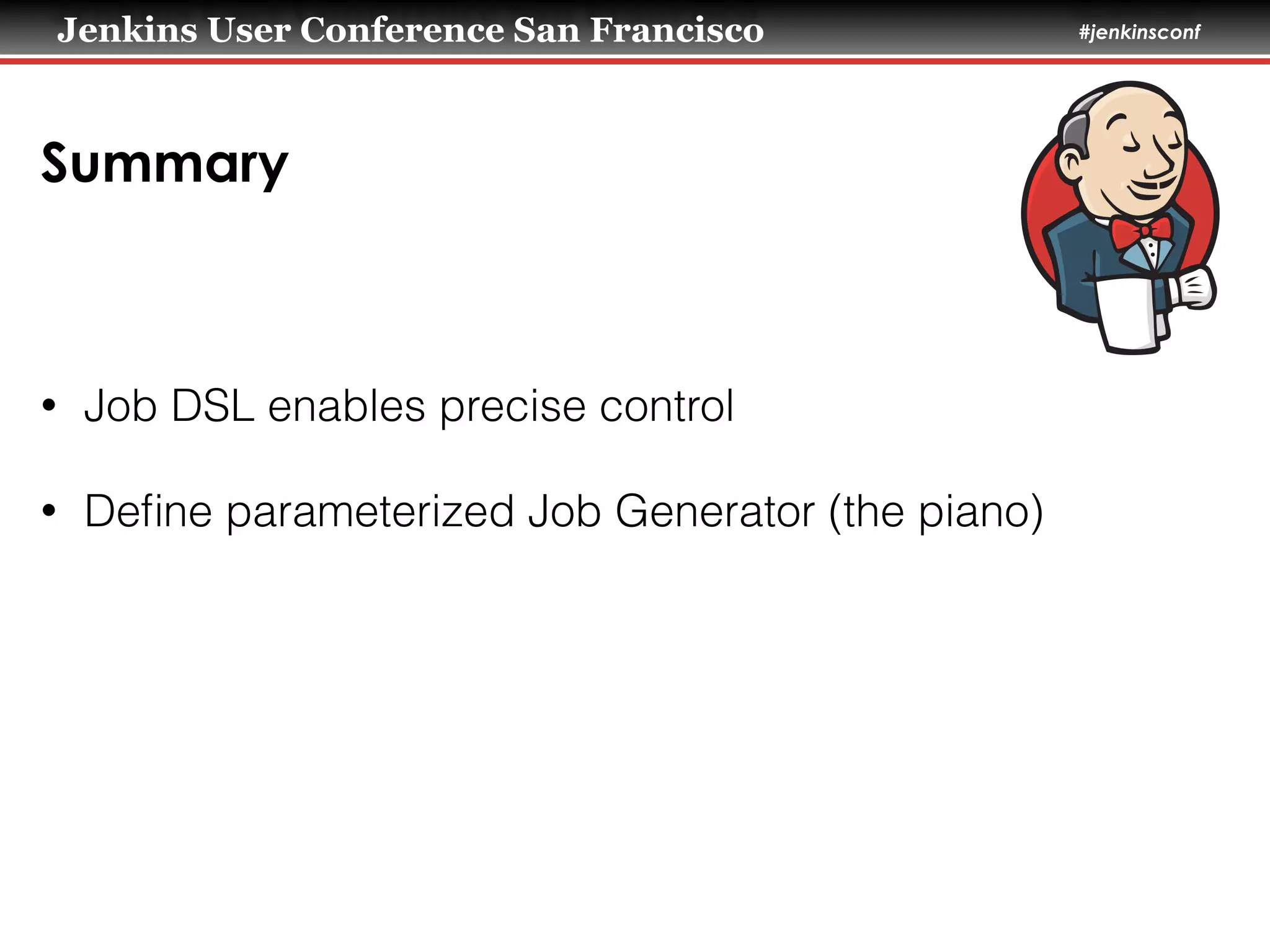 Jenkins User Conference San Francisco #jenkinsconf
Summary
• Job DSL enables precise control
• Deﬁne parameterized Job Generator (the piano)
 