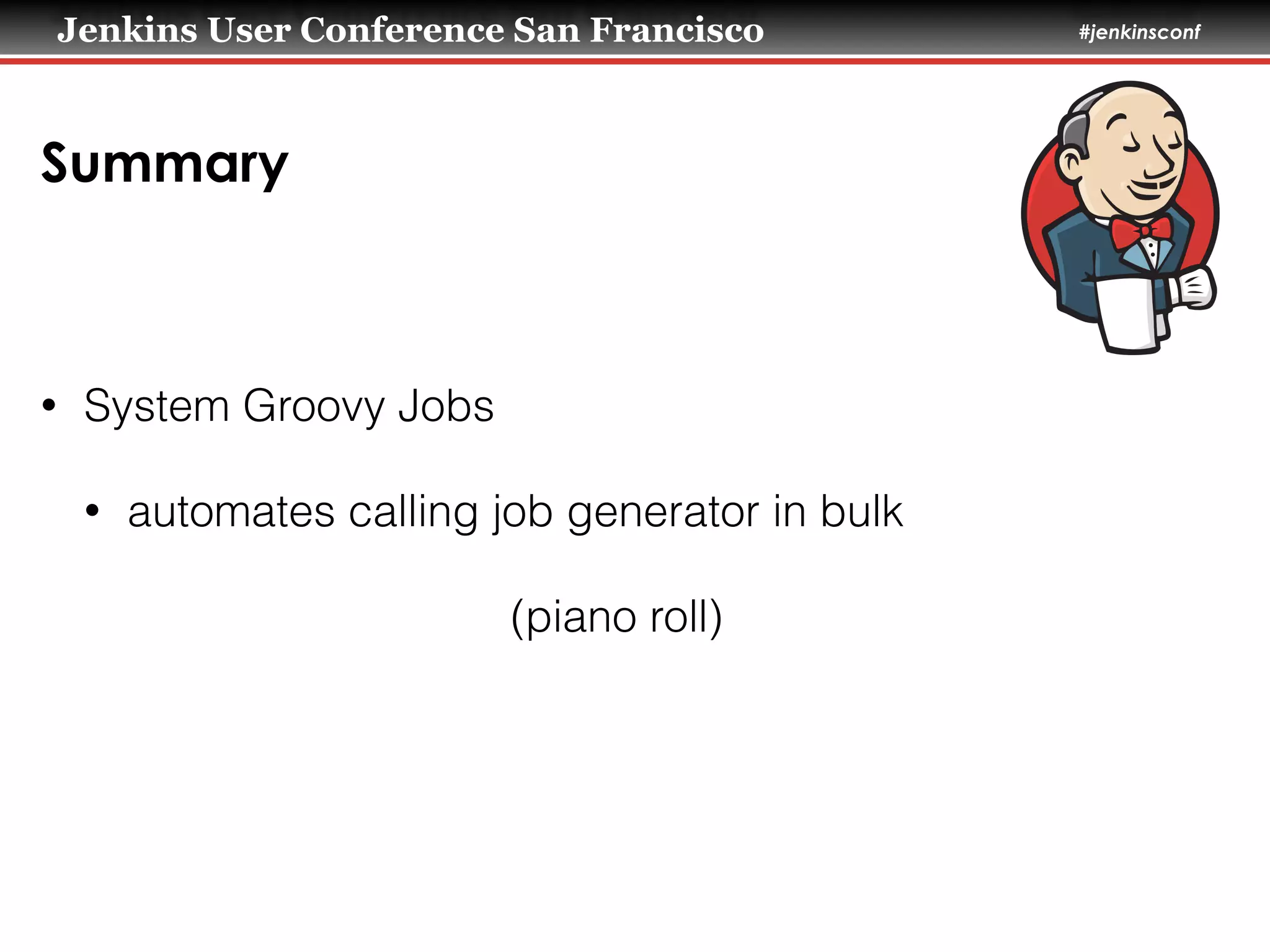 Jenkins User Conference San Francisco #jenkinsconf
Summary
• System Groovy Jobs
• automates calling job generator in bulk
(piano roll)
 
