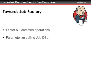 Jenkins User Conference San Francisco #jenkinsconf
Towards Job Factory
• Factor out common operations
• Parameterize calling Job DSL
 