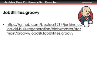 Jenkins User Conference San Francisco #jenkinsconf
JobUtilities.groovy
• https://github.com/bealeaj1214/jenkins-juc-
job-dsl-bulk-regeneration/blob/master/src/
main/groovy/jobdsl/JobUtilities.groovy
 