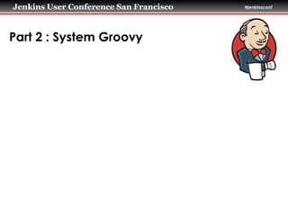Jenkins User Conference San Francisco #jenkinsconf
Part 2 : System Groovy
 