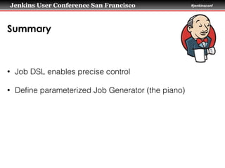 Jenkins User Conference San Francisco #jenkinsconf
Summary
• Job DSL enables precise control
• Deﬁne parameterized Job Generator (the piano)
 