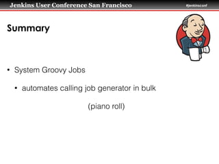 Jenkins User Conference San Francisco #jenkinsconf
Summary
• System Groovy Jobs
• automates calling job generator in bulk
(piano roll)
 