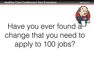 Jenkins User Conference San Francisco #jenkinsconf
Have you ever found a
change that you need to
apply to 100 jobs?
 