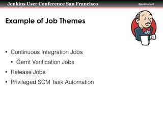 Jenkins User Conference San Francisco #jenkinsconf
Example of Job Themes
• Continuous Integration Jobs
• Gerrit Veriﬁcation Jobs
• Release Jobs
• Privileged SCM Task Automation
 