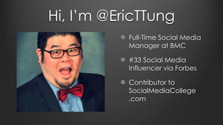 Hi, I’m @EricTTung
Full-Time Social Media
Manager at BMC
#33 Social Media
Influencer via Forbes
Contributor to
SocialMediaCollege
.com
 