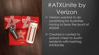 #ATXUnite by
Verizon
Verizon wanted to do
something for Austinites
having to bear the brunt of
#SXSW.
Created a contest to
spread cheer to Austin
residents with hashtag
#ATXUnite
 