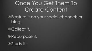 Once You Get Them To
Create Content
Feature it on your social channels or
blog.
Collect it.
Repurpose it.
Study it.
 
