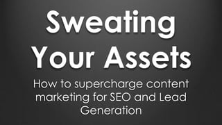 Sweating
Your Assets
How to supercharge content
marketing for SEO and Lead
Generation
 