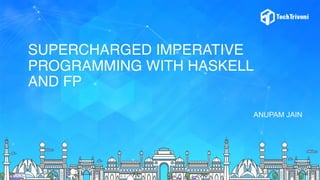 SUPERCHARGED IMPERATIVE
PROGRAMMING WITH HASKELL
AND FP
ANUPAM JAIN
 