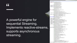 “
A powerful engine for
sequential Streaming.
Implements reactive-streams,
supports asynchronous
streaming.
 
